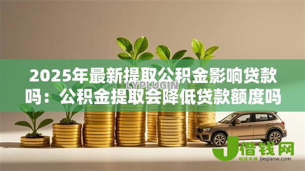 2025年最新提取公积金影响贷款吗：公积金提取会降低贷款额度吗