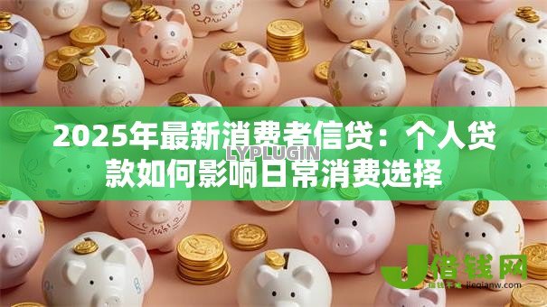 2025年最新消费者信贷:个人贷款如何影响日常消费选择 2025年最新消费者信贷:个人贷款如何影响日常消费选择