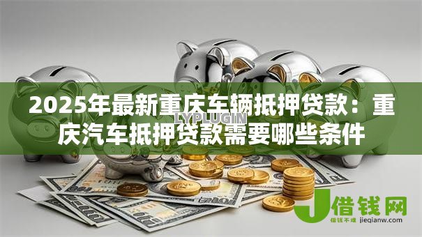 2025年最新重庆车辆抵押贷款：重庆汽车抵押贷款需要哪些条件