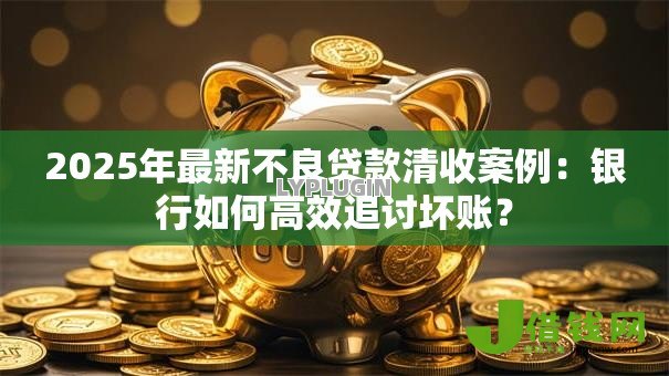 2025年最新不良贷款清收案例:银行如何高效追讨坏账? 2025年最新不良贷款清收案例:银行如何高效追讨坏账?