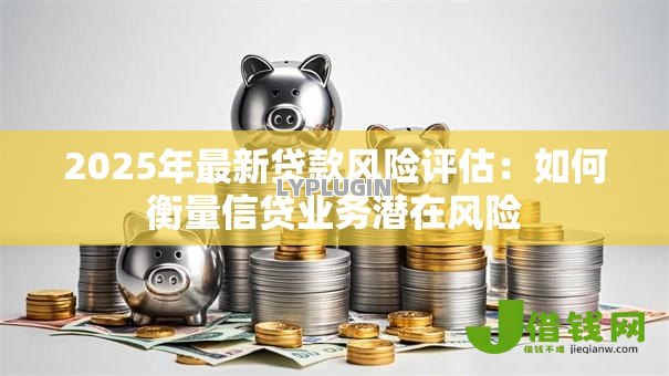 2025年最新贷款风险评估：如何衡量信贷业务潜在风险