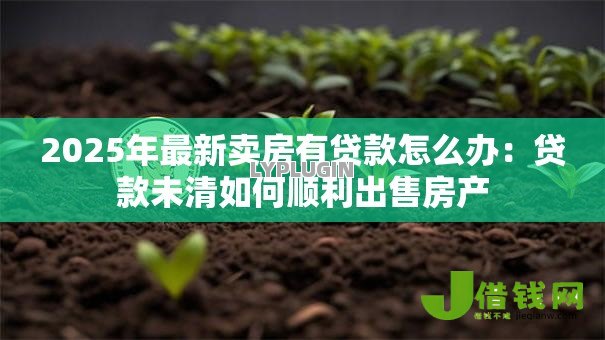 2025年最新卖房有贷款怎么办：贷款未清如何顺利出售房产