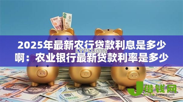 2025年最新农行贷款利息是多少啊：农业银行最新贷款利率是多少