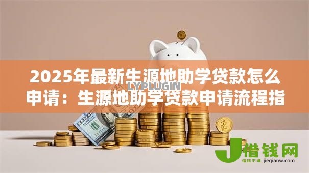 2025年最新生源地助学贷款怎么申请:生源地助学贷款申请流程指南 2025年最新生源地助学贷款怎么申请:生源地助学贷款申请流程指南