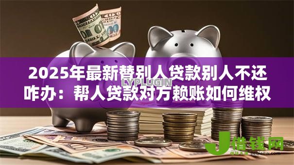2025年最新替别人贷款别人不还咋办：帮人贷款对方赖账如何维权