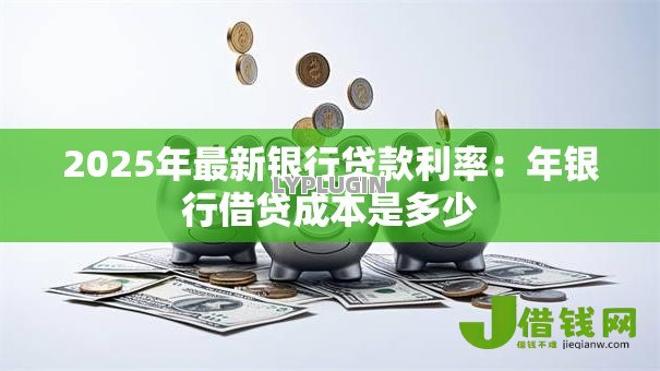 2025年最新银行贷款利率:年银行借贷成本是多少 2025年最新银行贷款利率:年银行借贷成本是多少