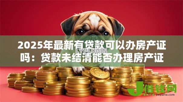 2025年最新有贷款可以办房产证吗:贷款未结清能否办理房产证 2025年最新有贷款可以办房产证吗:贷款未结清能否办理房产证