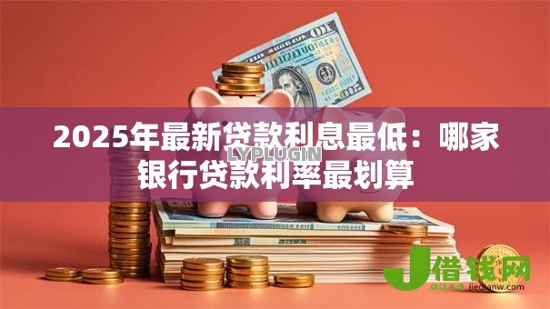 2025年最新贷款利息最低:哪家银行贷款利率最划算 2025年最新贷款利息最低:哪家银行贷款利率最划算