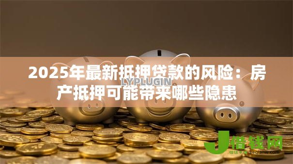 2025年最新抵押贷款的风险：房产抵押可能带来哪些隐患