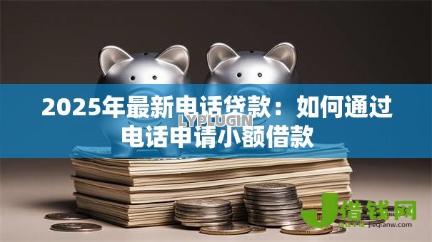 2025年最新电话贷款：如何通过电话申请小额借款