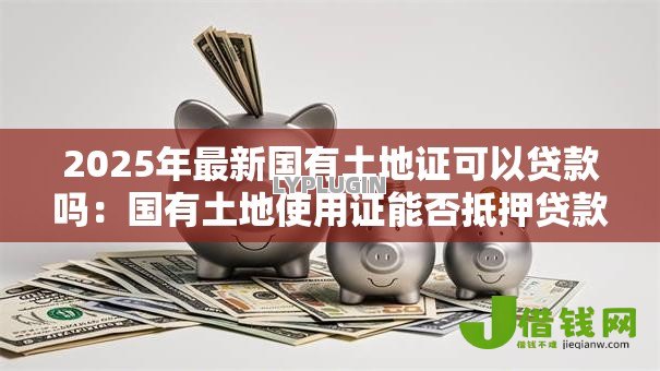 2025年最新国有土地证可以贷款吗:国有土地使用证能否抵押贷款 2025年最新国有土地证可以贷款吗:国有土地使用证能否抵押贷款