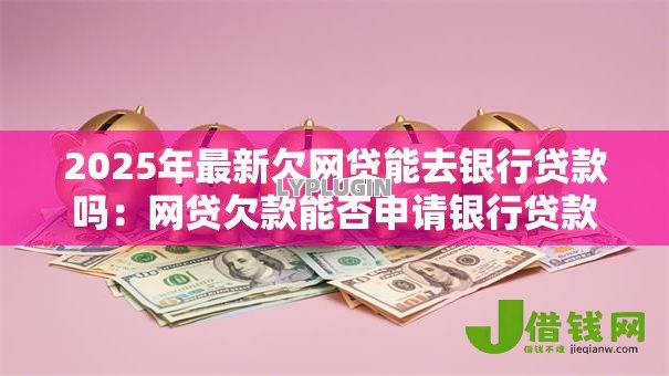 2025年最新欠网贷能去银行贷款吗：网贷欠款能否申请银行贷款
