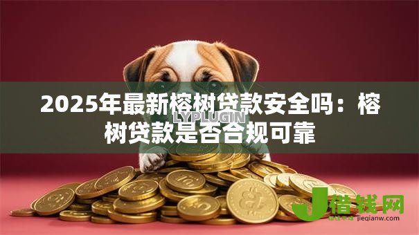 2025年最新榕树贷款安全吗：榕树贷款是否合规可靠