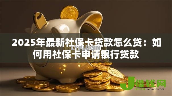 2025年最新社保卡贷款怎么贷：如何用社保卡申请银行贷款