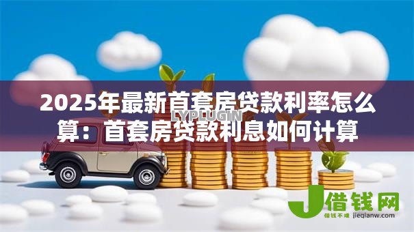 2025年最新首套房贷款利率怎么算：首套房贷款利息如何计算