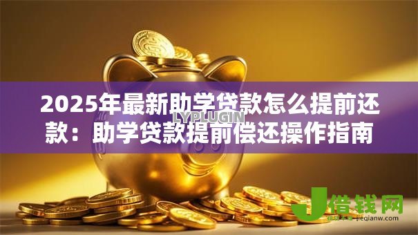 2025年最新助学贷款怎么提前还款：助学贷款提前偿还操作指南
