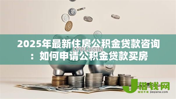 2025年最新住房公积金贷款咨询：如何申请公积金贷款买房
