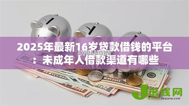 2025年最新16岁贷款借钱的平台：未成年人借款渠道有哪些