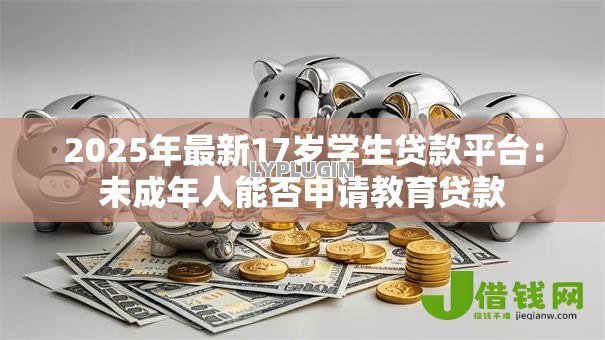 2025年最新17岁学生贷款平台：未成年人能否申请教育贷款