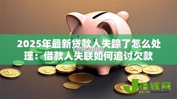 2025年最新贷款人失踪了怎么处理：借款人失联如何追讨欠款
