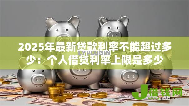 2025年最新贷款利率不能超过多少:个人借贷利率上限是多少 2025年最新贷款利率不能超过多少:个人借贷利率上限是多少
