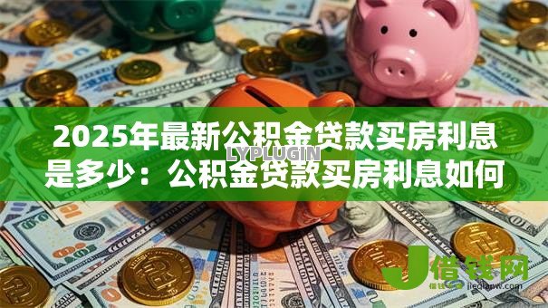 2025年最新公积金贷款买房利息是多少：公积金贷款买房利息如何计算