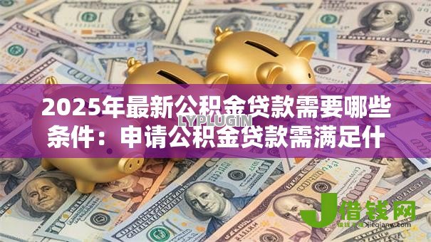 2025年最新公积金贷款需要哪些条件:申请公积金贷款需满足什么要求 2025年最新公积金贷款需要哪些条件:申请公积金贷款需满足什么要求