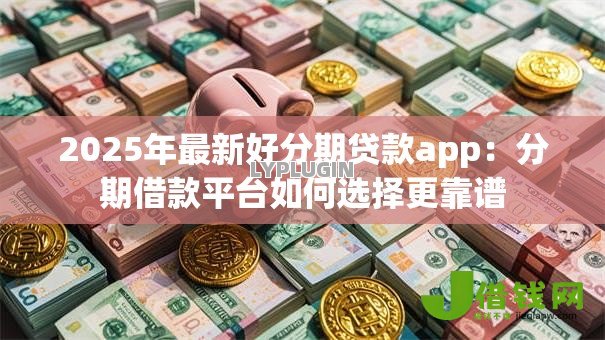 2025年最新好分期贷款app:分期借款平台如何选择更靠谱 2025年最新好分期贷款app:分期借款平台如何选择更靠谱
