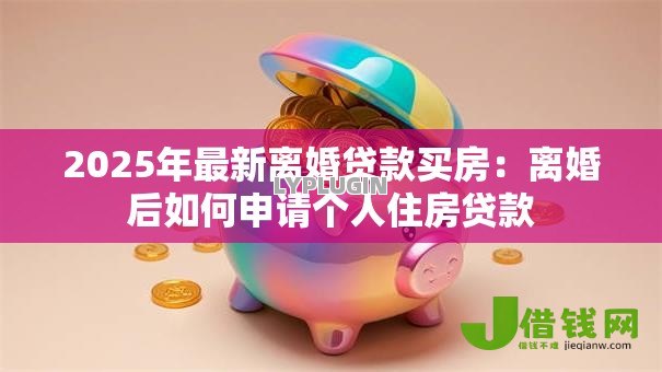 2025年最新离婚贷款买房:离婚后如何申请个人住房贷款 2025年最新离婚贷款买房:离婚后如何申请个人住房贷款