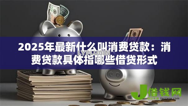 2025年最新什么叫消费贷款：消费贷款具体指哪些借贷形式