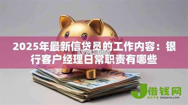 2025年最新信贷员的工作内容:银行客户经理日常职责有哪些 2025年最新信贷员的工作内容:银行客户经理日常职责有哪些