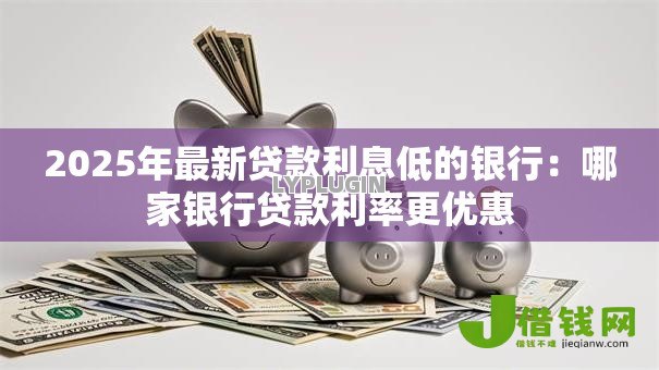 2025年最新贷款利息低的银行：哪家银行贷款利率更优惠