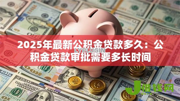 2025年最新公积金贷款多久：公积金贷款审批需要多长时间