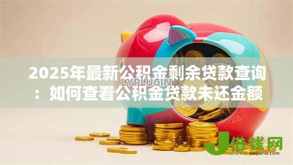 2025年最新公积金剩余贷款查询:如何查看公积金贷款未还金额 2025年最新公积金剩余贷款查询:如何查看公积金贷款未还金额