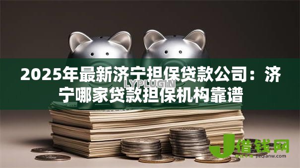2025年最新济宁担保贷款公司：济宁哪家贷款担保机构靠谱