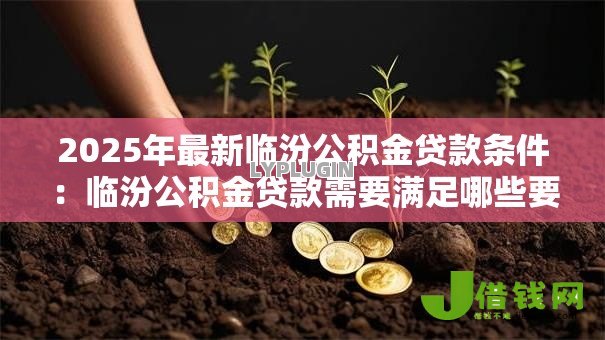 2025年最新临汾公积金贷款条件:临汾公积金贷款需要满足哪些要求 2025年最新临汾公积金贷款条件:临汾公积金贷款需要满足哪些要求