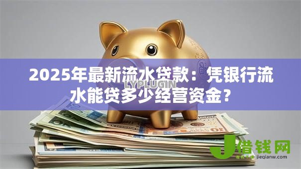 2025年最新流水贷款:凭银行流水能贷多少经营资金? 2025年最新流水贷款:凭银行流水能贷多少经营资金?