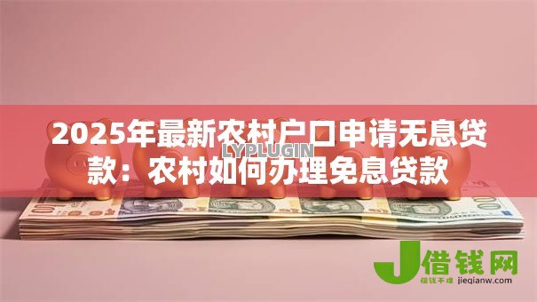 2025年最新农村户口申请无息贷款：农村如何办理免息贷款