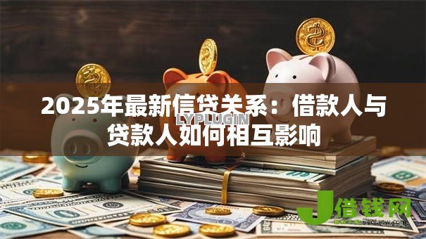 2025年最新信贷关系:借款人与贷款人如何相互影响 2025年最新信贷关系:借款人与贷款人如何相互影响