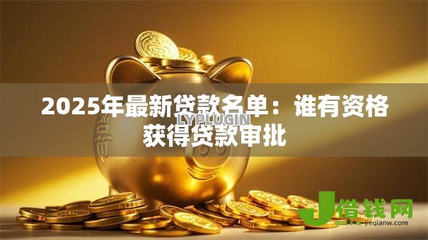 2025年最新贷款名单:谁有资格获得贷款审批 2025年最新贷款名单:谁有资格获得贷款审批