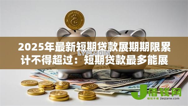2025年最新短期贷款展期期限累计不得超过:短期贷款最多能展期多久 2025年最新短期贷款展期期限累计不得超过:短期贷款最多能展期多久