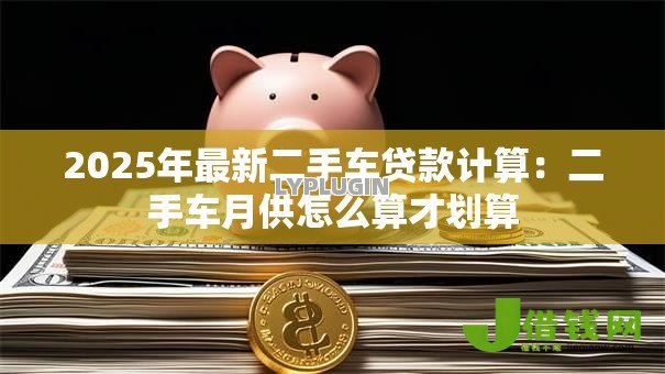 2025年最新二手车贷款计算：二手车月供怎么算才划算