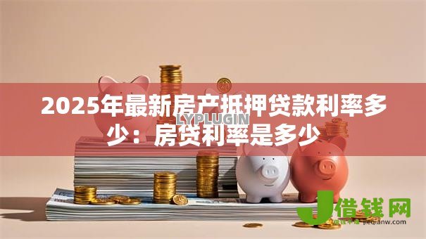 2025年最新房产抵押贷款利率多少：房贷利率是多少