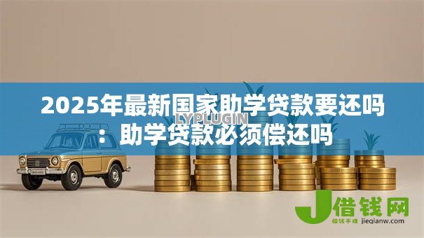 2025年最新国家助学贷款要还吗:助学贷款必须偿还吗 2025年最新国家助学贷款要还吗:助学贷款必须偿还吗
