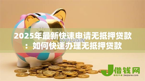 2025年最新快速申请无抵押贷款：如何快速办理无抵押贷款