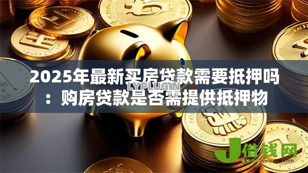 2025年最新买房贷款需要抵押吗：购房贷款是否需提供抵押物