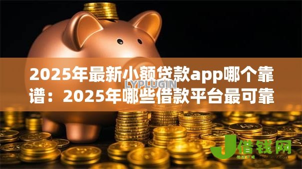 2025年最新小额贷款app哪个靠谱:2025年哪些借款平台最可靠 2025年最新小额贷款app哪个靠谱:2025年哪些借款平台最可靠