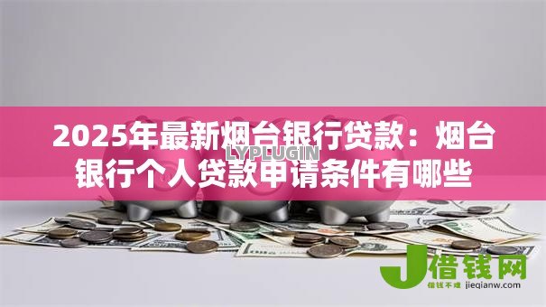 2025年最新烟台银行贷款:烟台银行个人贷款申请条件有哪些 2025年最新烟台银行贷款:烟台银行个人贷款申请条件有哪些