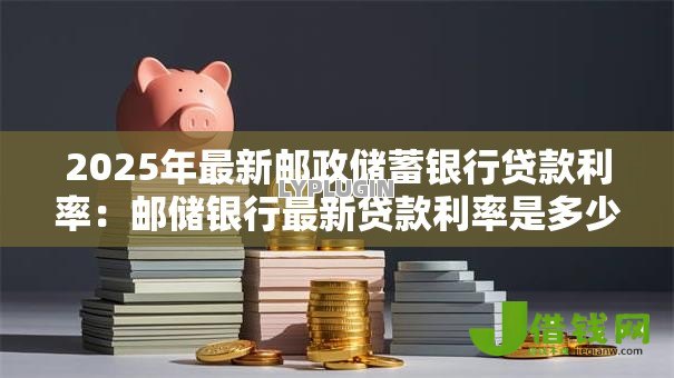 2025年最新邮政储蓄银行贷款利率:邮储银行最新贷款利率是多少 2025年最新邮政储蓄银行贷款利率:邮储银行最新贷款利率是多少