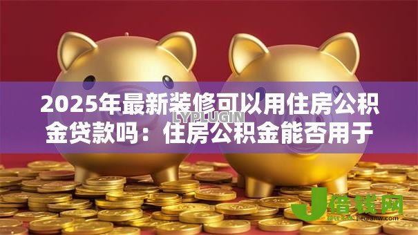 2025年最新装修可以用住房公积金贷款吗：住房公积金能否用于房屋装修贷款